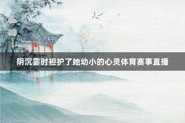 阴沉霎时袒护了她幼小的心灵体育赛事直播