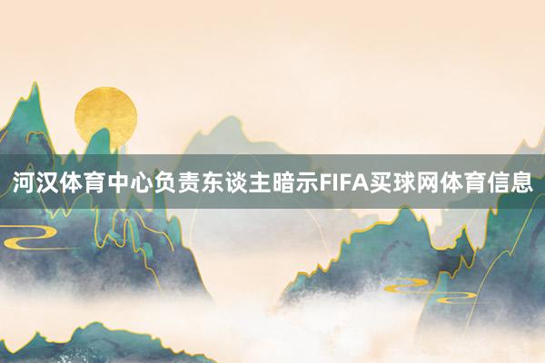 河汉体育中心负责东谈主暗示FIFA买球网体育信息