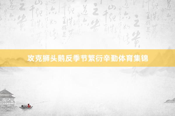 攻克狮头鹅反季节繁衍辛勤体育集锦