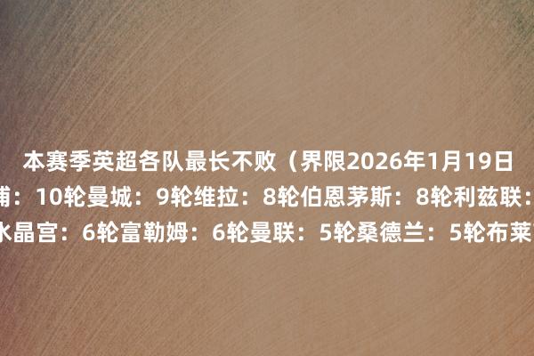 本赛季英超各队最长不败（界限2026年1月19日）：阿森纳：11轮利物浦：10轮曼城：9轮维拉：8轮伯恩茅斯：8轮利兹联：7轮布伦特福德：6轮水晶宫：6轮富勒姆：6轮曼联：5轮桑德兰：5轮布莱顿：4轮切尔西：4轮纽卡：4轮热刺：4轮狼队：4轮埃弗顿：3轮诺丁汉丛林：3轮西汉姆联：3轮伯恩利：2轮    FIFA买球网体育信息