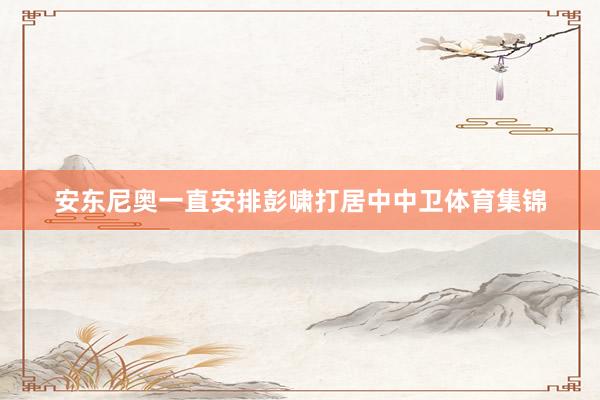 安东尼奥一直安排彭啸打居中中卫体育集锦
