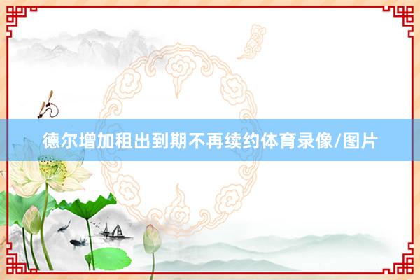 德尔增加租出到期不再续约体育录像/图片