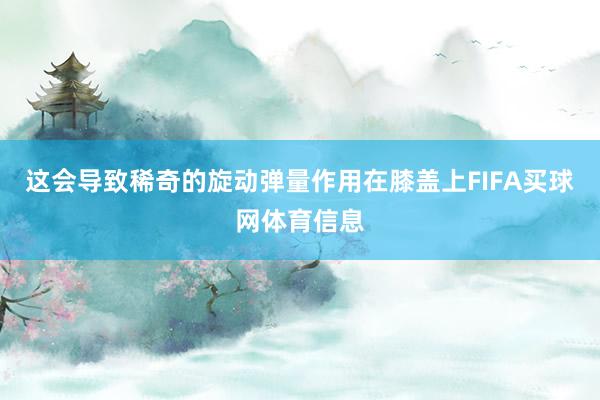 这会导致稀奇的旋动弹量作用在膝盖上FIFA买球网体育信息