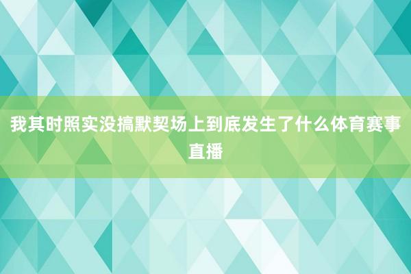 我其时照实没搞默契场上到底发生了什么体育赛事直播