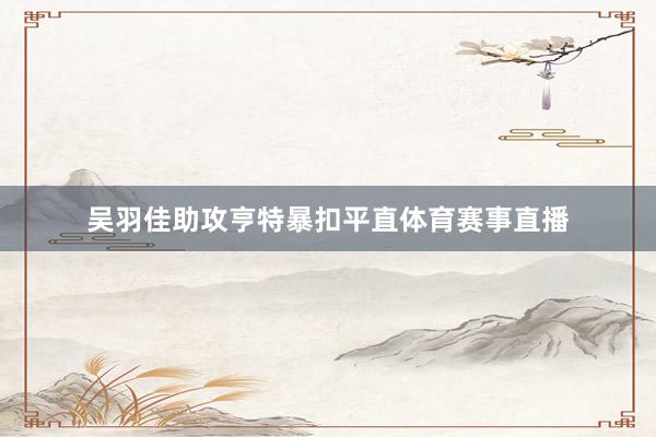 吴羽佳助攻亨特暴扣平直体育赛事直播