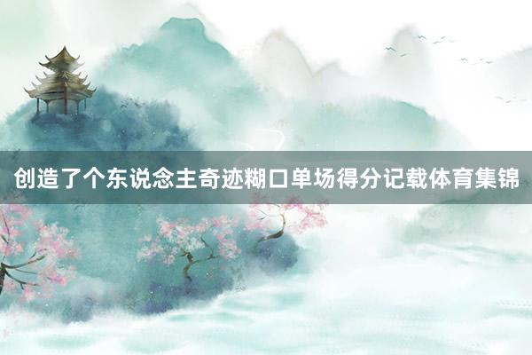 创造了个东说念主奇迹糊口单场得分记载体育集锦