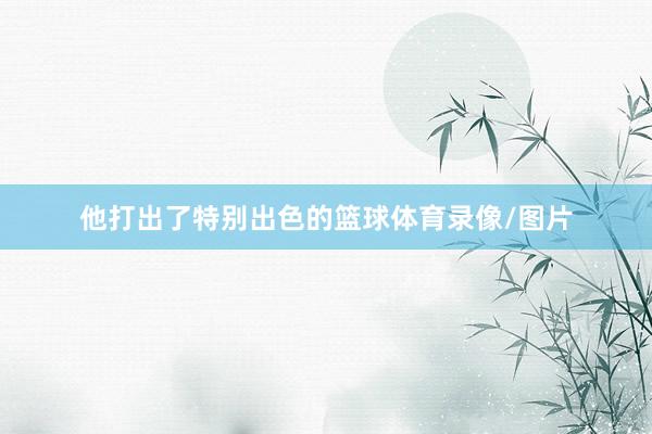 他打出了特别出色的篮球体育录像/图片