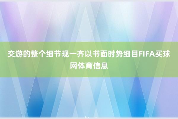 交游的整个细节现一齐以书面时势细目FIFA买球网体育信息