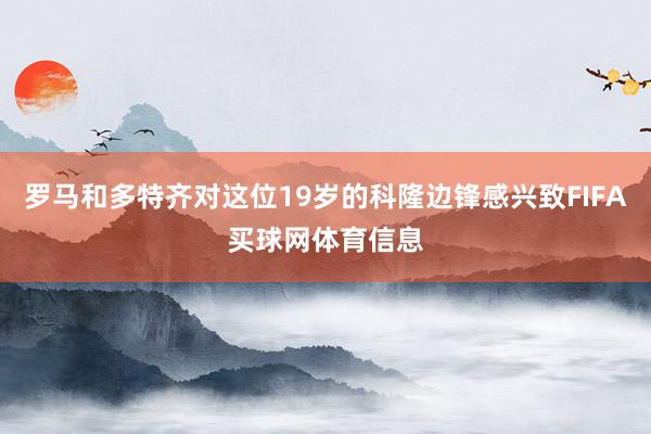 罗马和多特齐对这位19岁的科隆边锋感兴致FIFA买球网体育信息