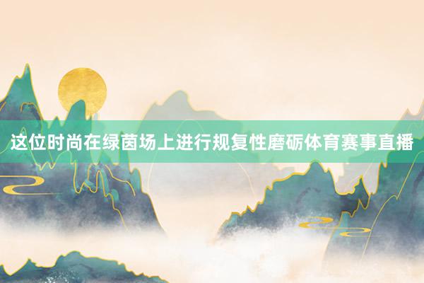 这位时尚在绿茵场上进行规复性磨砺体育赛事直播