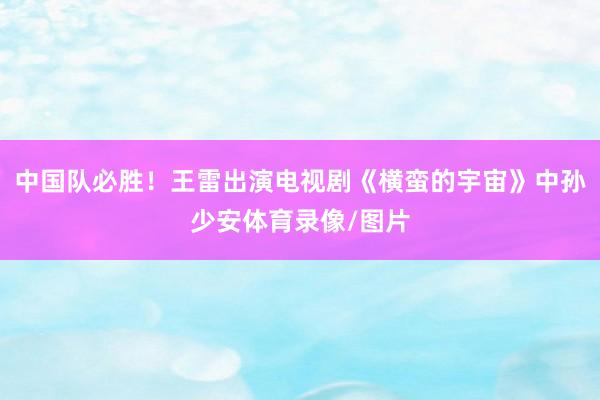 中国队必胜！王雷出演电视剧《横蛮的宇宙》中孙少安体育录像/图片