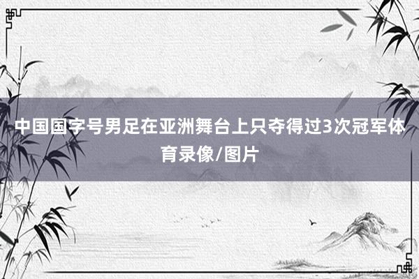 中国国字号男足在亚洲舞台上只夺得过3次冠军体育录像/图片