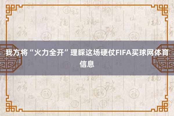 我方将“火力全开”理睬这场硬仗FIFA买球网体育信息