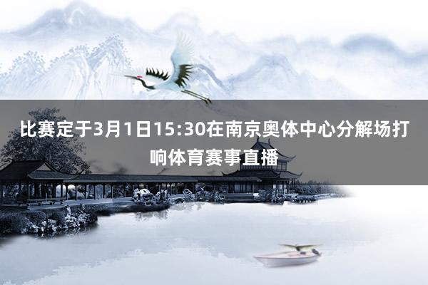 比赛定于3月1日15:30在南京奥体中心分解场打响体育赛事直播