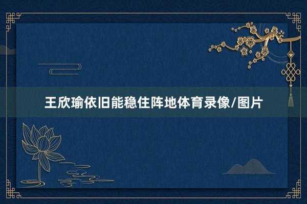 王欣瑜依旧能稳住阵地体育录像/图片