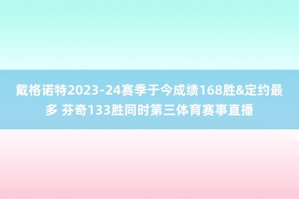 戴格诺特2023-24赛季于今成绩168胜&定约最多 芬奇133胜同时第三体育赛事直播