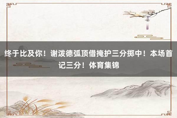 终于比及你！谢泼德弧顶借掩护三分掷中！本场首记三分！体育集锦
