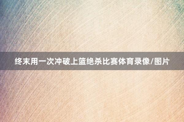 终末用一次冲破上篮绝杀比赛体育录像/图片