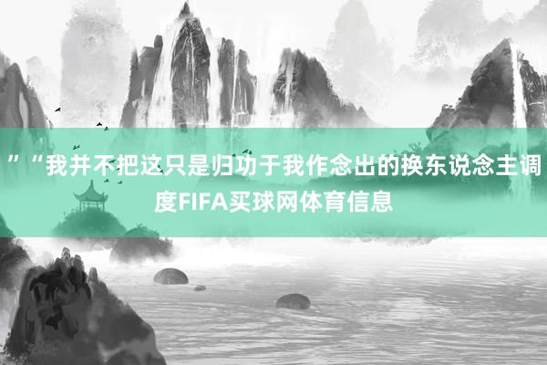 ”“我并不把这只是归功于我作念出的换东说念主调度FIFA买球网体育信息