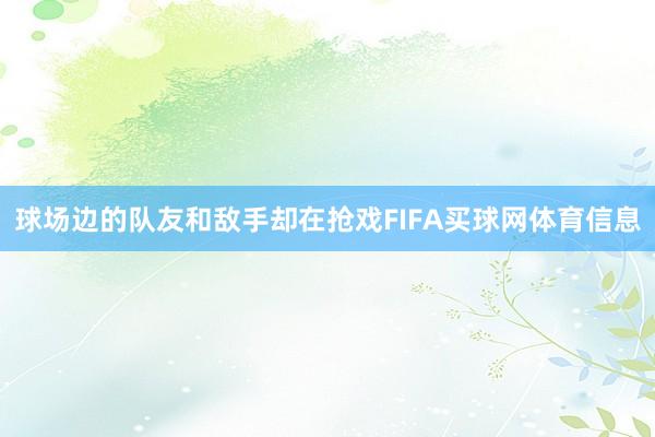 球场边的队友和敌手却在抢戏FIFA买球网体育信息