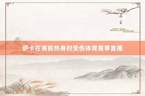 萨卡在赛前热身时受伤体育赛事直播