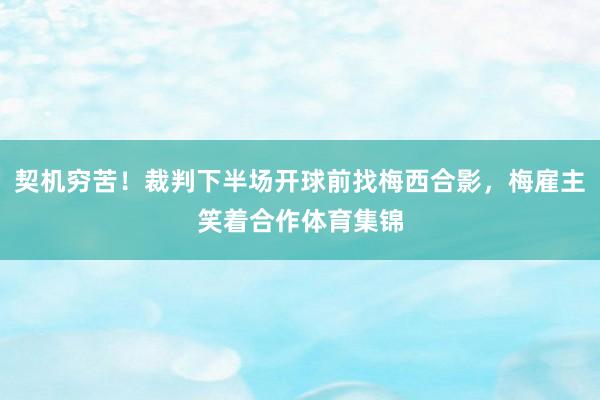 契机穷苦！裁判下半场开球前找梅西合影，梅雇主笑着合作体育集锦