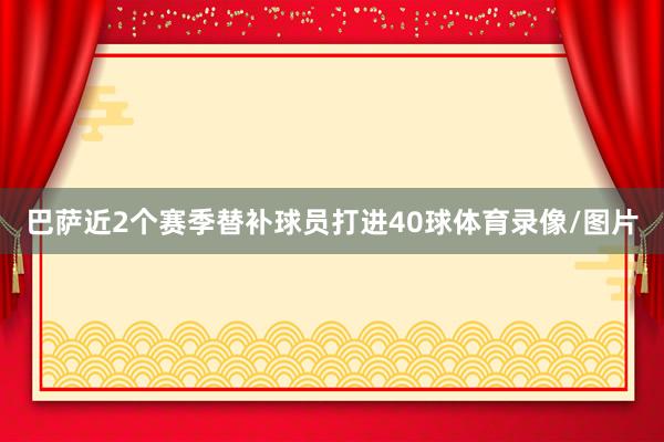 巴萨近2个赛季替补球员打进40球体育录像/图片