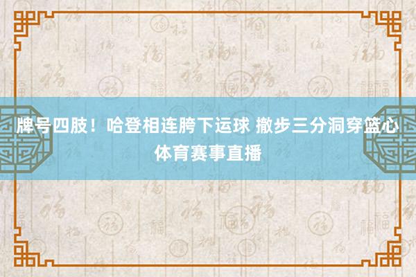 牌号四肢！哈登相连胯下运球 撤步三分洞穿篮心体育赛事直播