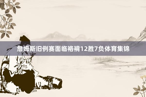 詹姆斯旧例赛面临袼褙12胜7负体育集锦