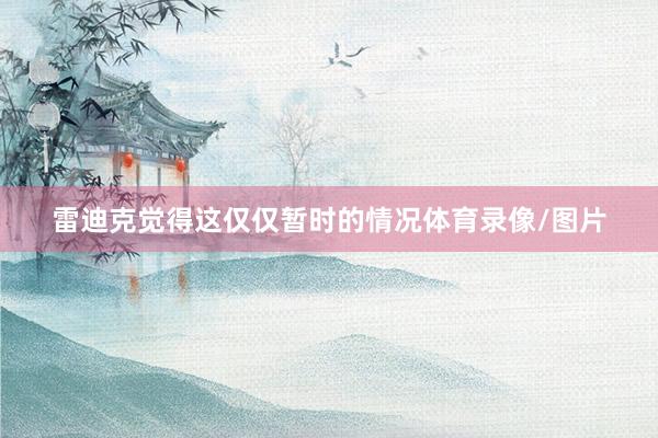 雷迪克觉得这仅仅暂时的情况体育录像/图片