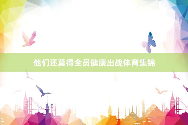 他们还莫得全员健康出战体育集锦