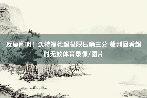 反复阐明！沃特福德超极限压哨三分 裁判回看超时无效体育录像/图片