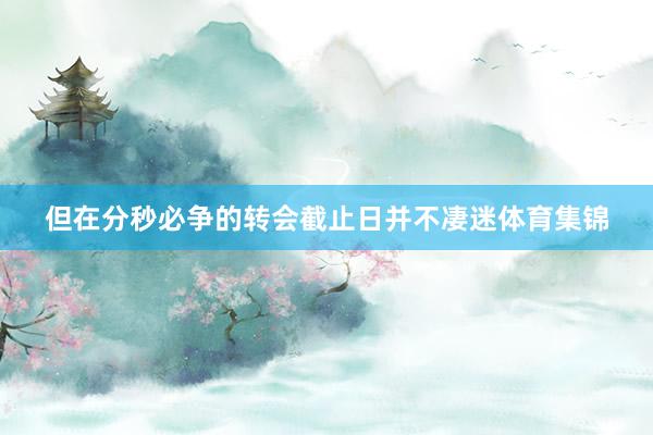 但在分秒必争的转会截止日并不凄迷体育集锦