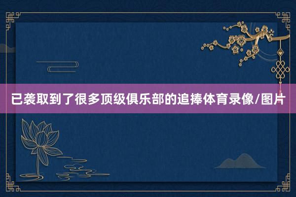 已袭取到了很多顶级俱乐部的追捧体育录像/图片