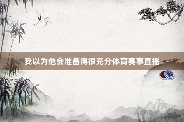 我以为他会准备得很充分体育赛事直播