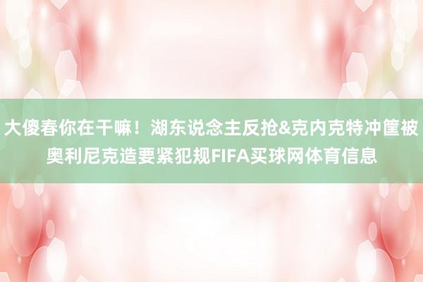 大傻春你在干嘛！湖东说念主反抢&克内克特冲筐被奥利尼克造要紧犯规FIFA买球网体育信息
