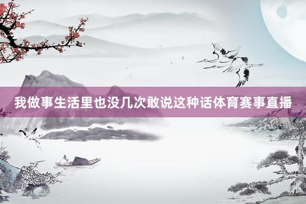 我做事生活里也没几次敢说这种话体育赛事直播