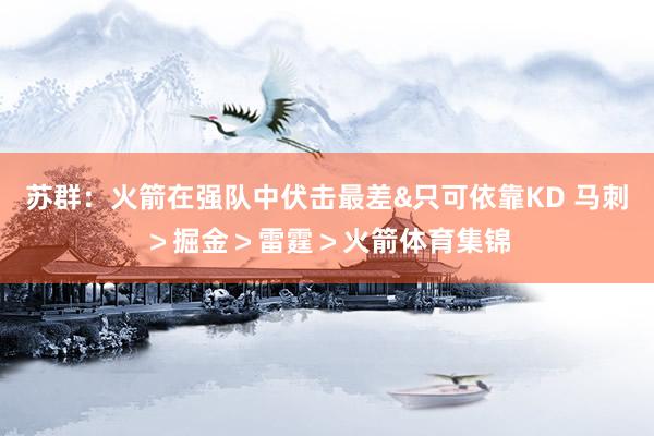苏群：火箭在强队中伏击最差&只可依靠KD 马刺＞掘金＞雷霆＞火箭体育集锦