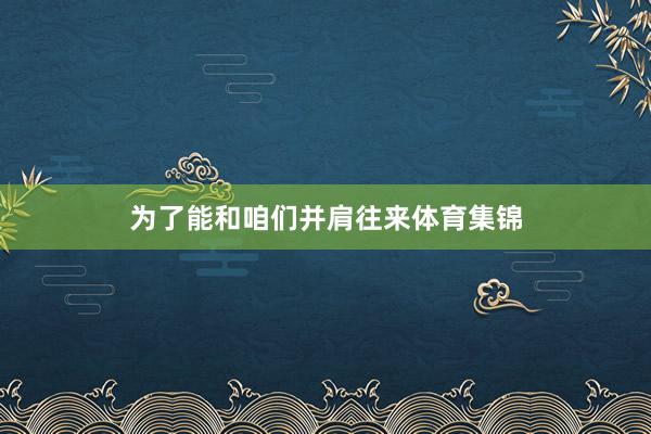 为了能和咱们并肩往来体育集锦