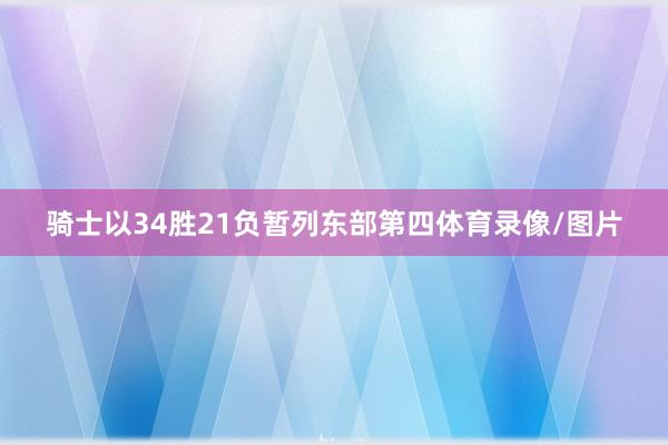 骑士以34胜21负暂列东部第四体育录像/图片
