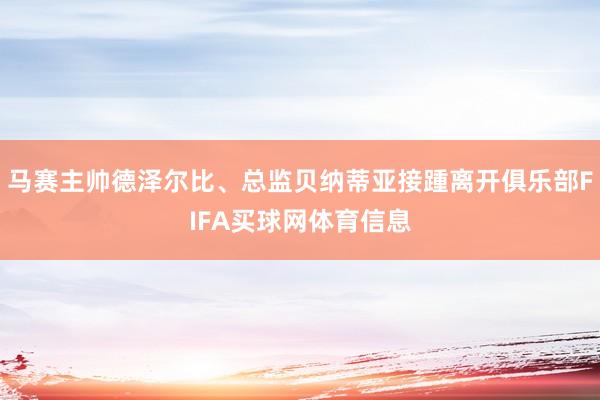 马赛主帅德泽尔比、总监贝纳蒂亚接踵离开俱乐部FIFA买球网体育信息