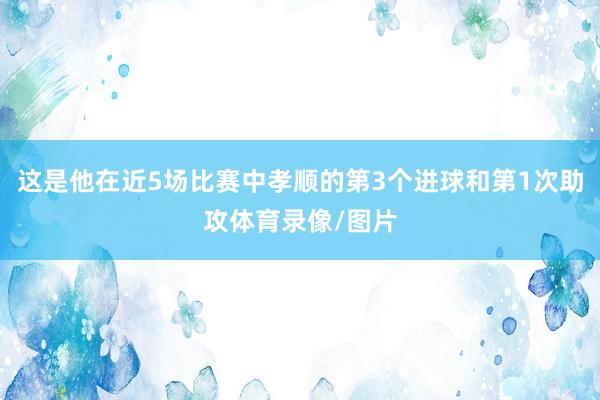 这是他在近5场比赛中孝顺的第3个进球和第1次助攻体育录像/图片