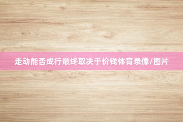 走动能否成行最终取决于价钱体育录像/图片