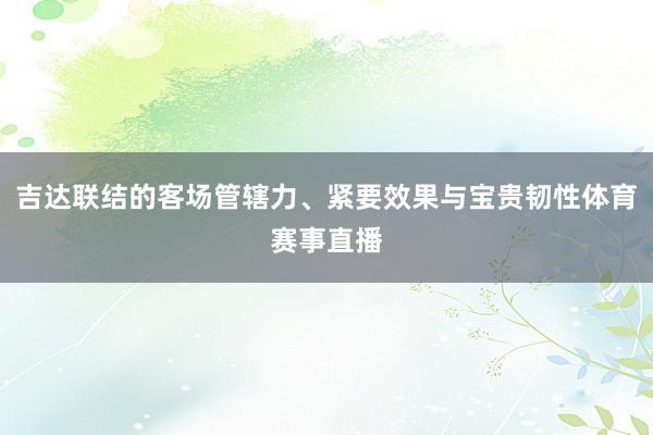 吉达联结的客场管辖力、紧要效果与宝贵韧性体育赛事直播