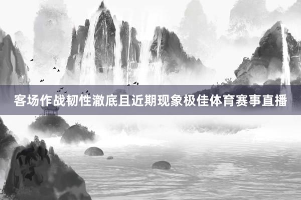 客场作战韧性澈底且近期现象极佳体育赛事直播