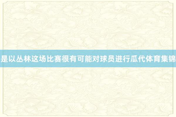 是以丛林这场比赛很有可能对球员进行瓜代体育集锦