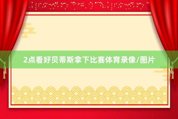 2点看好贝蒂斯拿下比赛体育录像/图片