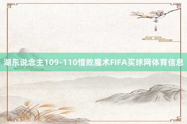 湖东说念主109-110惜败魔术FIFA买球网体育信息