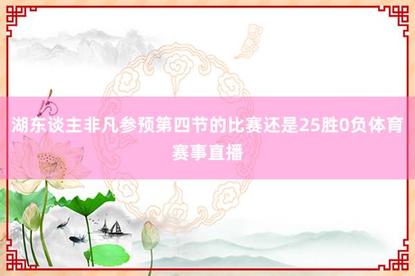 湖东谈主非凡参预第四节的比赛还是25胜0负体育赛事直播