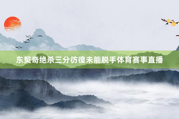 东契奇绝杀三分彷徨未能脱手体育赛事直播